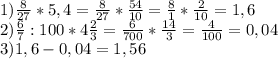 1) \frac{8}{27} * 5,4= \frac{8}{27} * \frac{54}{10} = \frac{8}{1} * \frac{2}{10}=1,6 \\ 2) \frac{6}{7} :100*4 \frac{2}{3} = \frac{6}{700} * \frac{14}{3} = \frac{4}{100} =0,04 \\ 3)1,6-0,04=1,56