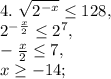 4. \ \sqrt{2^{-x}} \leq 128, \\&#10;2^{-\frac{x}{2} } \leq 2^7, \\ &#10;-\frac{x}{2} \leq 7, \\ &#10;x \geq -14; \\