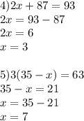 4)2x+87=93 \\ 2x=93-87 \\ 2x=6 \\ x=3 \\ \\ 5)3(35-x)=63 \\ 35-x=21 \\ x=35-21 \\ x=7