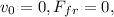 v_0 = 0, F_{fr} = 0,