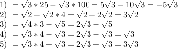 1) \ =\sqrt{3*25}- \sqrt{3*100}= 5\sqrt{3}- 10\sqrt{3}=-5 \sqrt{3} \\ 2) \ = \sqrt{2}+ \sqrt{2*4}=\sqrt{2}+ 2\sqrt{2}= 3 \sqrt{2} \\ 3) \ = \sqrt{4*3}- \sqrt{5}= 2\sqrt{3}- \sqrt{5} \\ 4) \ = \sqrt{3*4}- \sqrt{3}=2 \sqrt{3} -\sqrt{3} =\sqrt{3} \\ 5) \ = \sqrt{3*4} +\sqrt{3}=2 \sqrt{3} +\sqrt{3} =3\sqrt{3}