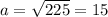 a = \sqrt{225} =15