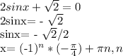 2 sinx+ \sqrt{2}=0&#10;&#10;2sinx= - \sqrt{2}&#10;&#10;sinx= - \sqrt{2} /2&#10;&#10;x= (-1)^n* (- \frac{ \pi }{4})+ \pi n, n