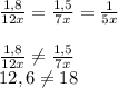 \frac{1,8}{12x}=\frac{1,5}{7x}=\frac{1}{5x}\\\\\frac{1,8}{12x}\neq\frac{1,5}{7x}\\12,6\neq18