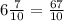 6 \frac{7}{10}= \frac{67}{10}