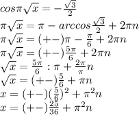 cos \pi \sqrt{x} =- \frac{\sqrt{3} }{2} \\ \pi \sqrt{x} = \pi -arccos\frac{\sqrt{3} }{2}+2 \pi n\\ \pi \sqrt{x}=(+-) \pi - \frac{ \pi }{6} +2 \pi n \\ \pi \sqrt{x} =(+-) \frac{ 5\pi }{6} +2 \pi n \\ \sqrt{x} = \frac{ 5\pi }{6} : \pi + \frac{2 \pi}{ \pi } n \\ \sqrt{x} = (+-)\frac {5}{6} + \pi n \\ x=(+-) (\frac{5}{6} )^2+ \pi ^2n \\ x=(+-) \frac{25}{36} + \pi ^2n