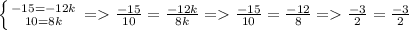 \left \{ {{-15=-12k} \atop {10=8k}} \right. = \frac{-15}{10}= \frac{-12k}{8k} = \frac{-15}{10}= \frac{-12}{8} = \frac{-3}{2} =\frac{-3}{2}