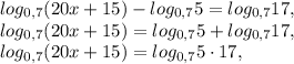 log_{0,7}(20x+15)-log_{0,7}5=log_{0,7}17, \\ log_{0,7}(20x+15)=log_{0,7}5+log_{0,7}17, \\ log_{0,7}(20x+15)=log_{0,7}5\cdot17, \\ &#10;