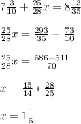 7 \frac{3}{10}+ \frac{25}{28}x=8 \frac{13}{35} \\ \\ \frac{25}{28}x= \frac{293}{35}- \frac{73}{10} \\ \\ \frac{25}{28}x= \frac{586-511}{70} \\ \\ x= \frac{15}{14}* \frac{28}{25} \\ \\ x=1 \frac{1}{5}