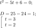 t^{2} -5t+6=0;\\\\D=25-24=1 ;\\\left [\begin{array}{lcl} {{t=3} \\ {t=2}} \end{array} \right.