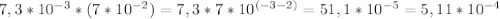 7,3*10 ^{-3} * (7 * 10^{-2}) = 7,3*7*10^{(-3-2)}=51,1*10^{-5}=5,11*10^{-4}