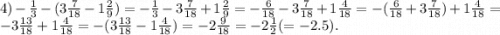 4) - \frac{1}{3} - (3 \frac{7}{18} - 1 \frac{2}{9} ) = - \frac{1}{3} - 3 \frac{7}{18} + 1 \frac{2}{9} = - \frac{6}{18} - 3 \frac{7}{18} + 1 \frac{4}{18} = - ( \frac{6}{18} + 3 \frac{7}{18} ) + 1 \frac{4}{18} = - 3 \frac{13}{18} + 1 \frac{4}{18} = - (3 \frac{13}{18} - 1 \frac{4}{18} ) = - 2 \frac{9}{18} = - 2 \frac{1}{2} ( = - 2.5).