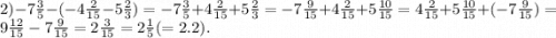 2) - 7 \frac{3}{5} - ( - 4 \frac{2}{15} - 5 \frac{2}{3} ) = - 7 \frac{3}{5} + 4 \frac{2}{15} + 5 \frac{2}{3} = - 7 \frac{9}{15} + 4 \frac{2}{15} + 5 \frac{10}{15} = 4 \frac{2}{15} + 5 \frac{10}{15} + ( - 7 \frac{9}{15}) = 9 \frac{12}{15} - 7 \frac{9}{15} = 2 \frac{3}{15} = 2 \frac{1}{5} (= 2.2).