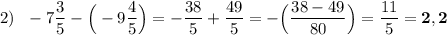 2) \:\:\: -7\dfrac{3}{5}-\Big(-9\dfrac{4}{5}\Big)=-\dfrac{38}{5}+\dfrac{49}{5}=-\Big(\dfrac{38-49}{80}\Big)=\dfrac{11}{5}=\bf 2,2