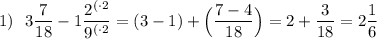 1)\:\:\: 3\dfrac{7}{18}-1\dfrac{2^{(\cdot2}}{9^{(\cdot2}}=(3-1)+\Big(\dfrac{7-4}{18}\Big)=2+\dfrac{3}{18}=2\dfrac{1}{6}