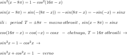 sin^2(x-8\pi )=1-cos^2(16\pi -x)\\\\sin(x-8\pi )=sin(-(8\pi -x))=-sin(8\pi -x)=-sin(-x)=sinx\\\\ili:\; \; period\; \; T=\pm 8\pi \; -\; mozno\; otbrosit\; ,\; sin(x-8\pi )=sinx\\\\cos(16\pi -x)=cos(-x)=cosx\; \; -\; chetnaya,\; T=16\pi \; otbrosili\; \to \\\\sin^2x=1-cos^2x\; \to \\\\sin^2x+cos^2x=1\; \; -\; verno