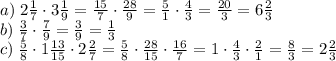 a)\;2\frac17\cdot3\frac19=\frac{15}7\cdot\frac{28}9=\frac51\cdot\frac43=\frac{20}3=6\frac23\\b)\;\frac37\cdot\frac79=\frac39=\frac13\\c)\;\frac58\cdot1\frac{13}{15}\cdot2\frac27=\frac58\cdot\frac{28}{15}\cdot\frac{16}{7}=1\cdot\frac4{3}\cdot\frac21=\frac83=2\frac23