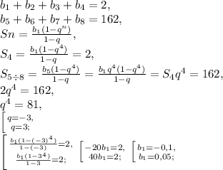 b_1+b_2+b_3+b_4=2, \\&#10;b_5+b_6+b_7+b_8=162,\\&#10;Sn= \frac{b_1(1-q^n)}{1-q}, \\&#10;S_4=\frac{b_1(1-q^4)}{1-q}=2, \\&#10;S_{5\div8}=\frac{b_5(1-q^4)}{1-q}=\frac{b_1q^4(1-q^4)}{1-q}=S_4q^4=162, \\&#10;2q^4=162, \\&#10;q^4=81, \\&#10; \left [ {{q=-3,} \atop {q=3;}} \right. \\&#10; \left [ {{\frac{b_1(1-(-3)^4)}{1-(-3)}=2,} \atop {\frac{b_1(1-3^4)}{1-3}=2;}} \right. \left [ {{-20b_1=2,} \atop {40b_1=2;}} \right. \left [ {{b_1=-0,1,} \atop {b_1=0,05;}} \right.