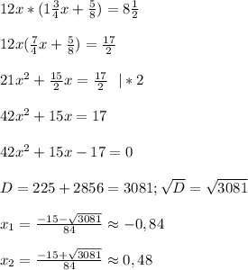 12x*(1 \frac{3}{4}x+ \frac{5}{8})=8 \frac{1}{2}\\\\&#10;12x( \frac{7}{4}x+ \frac{5}{8})= \frac{17}{2} \\\\&#10; 21x^2+ \frac{15}{2}x= \frac{17}{2}\ \ |*2\\\\&#10;42x^2+15x=17\\\\&#10;42x^2+15x-17=0\\\\&#10;D=225+2856=3081; \sqrt{D}= \sqrt{3081}\\\\&#10;x_1= \frac{-15- \sqrt{3081}}{84}\approx-0,84\\\\&#10;x_2= \frac{-15+ \sqrt{3081} }{84}\approx0,48