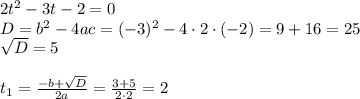 2t^2-3t-2=0\\ D=b^2-4ac=(-3)^2-4\cdot2\cdot(-2)=9+16=25\\ \sqrt{D} =5\\ \\ t_1= \frac{-b+ \sqrt{D} }{2a} = \frac{3+5}{2\cdot2} =2