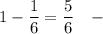 1 - \dfrac{1}{6}=\dfrac{5}{6}~~~-