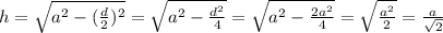 h= \sqrt{ a^{2} - (\frac{d}{2})^{2} } =\sqrt{ a^{2} - \frac{d^2} {4} }=\sqrt{ a^{2} - \frac{2a^2} {4} }=\sqrt{ \frac{a^2} {2} }= \frac{a}{ \sqrt{2}}