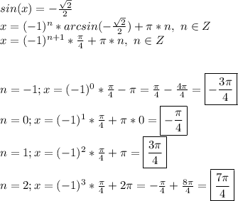 sin(x)=-\frac{\sqrt{2}}{2}\\x=(-1)^n*arcsin(-\frac{\sqrt{2}}{2})+\pi*n,\ n\in Z\\x=(-1)^{n+1}*\frac{\pi}{4}+\pi*n,\ n\in Z\\\\\\n=-1;x=(-1)^0*\frac{\pi}{4}-\pi=\frac{\pi}{4}-\frac{4\pi}{4}=\boxed{-\frac{3\pi}{4}}\\n=0;x=(-1)^1*\frac{\pi}{4}+\pi*0=\boxed{-\frac{\pi}{4}}\\n=1;x=(-1)^2*\frac{\pi}{4}+\pi=\boxed{\frac{3\pi}{4}}\\n=2;x=(-1)^3*\frac{\pi}{4}+2\pi=-\frac{\pi}{4}+\frac{8\pi}{4}=\boxed{\frac{7\pi}{4}}