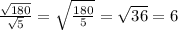 \frac{ \sqrt{180 } }{ \sqrt{5} } = \sqrt{ \frac{180}{5} } = \sqrt{36} = 6