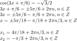 cos(3x+\pi /6)=-\sqrt{3}/2\\3x+\pi /6=б5\pi/6+2\pi n, n\in Z\\3x=б5\pi/6-\pi/6+2\pi n, n\in Z\\x=б5\pi/18-\pi/18+2\pi n/3, n\in Z\\\\x_1=4\pi/18+2\pi n/3, n\in Z\\x_2=-\pi/3+2\pi n/3, n\in Z