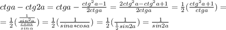 ctga-ctg2a=ctga-\frac{ctg^2a-1}{2ctga}=\frac{2ctg^2a-ctg^2a+1}{2ctga}=\frac{1}{2}(\frac{ctg^2a+1}{ctga})=\\=\frac{1}{2}(\frac{\frac{1}{sin^2a}}{\frac{cos\alpha}{sin\alpha}})=\frac{1}{2}(\frac{1}{sina*cosa})=\frac{1}{2}(\frac{1}{\frac{1}{2}sin2a})=\frac{1}{sin2a}