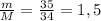 \frac{m}{M} = \frac{35}{34} =1,5