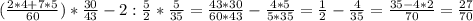 ( \frac{2*4+7*5}{60} )*\frac{30}{43}-2: \frac{5}{2} *\frac{5}{35}= \frac{43*30}{60*43} - \frac{4*5}{5*35} = \frac{1}{2} - \frac{4}{35} = \frac{35-4*2}{70} = \frac{27}{70}