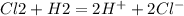 Cl2+H2=2H^{+}+ 2Cl^{-}