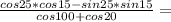 \frac{cos25*cos15-sin25*sin15}{cos100+cos20}=