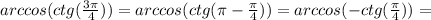 arccos(ctg( \frac{3 \pi }{4}))=arccos(ctg( \pi -\frac{\pi }{4}))=arccos(-ctg(\frac{\pi }{4}))=