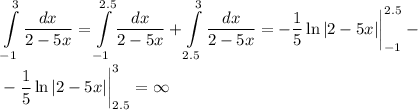 \displaystyle \int\limits^3_{-1}\dfrac{dx}{2-5x}=\int\limits^{2.5}_{-1}\dfrac{dx}{2-5x}+\int\limits^3_{2.5}\dfrac{dx}{2-5x}=-\dfrac{1}{5}\ln|2-5x|\bigg|^{2.5}_{-1}-\\ \\ -\dfrac{1}{5}\ln|2-5x|\bigg|^3_{2.5}=\infty