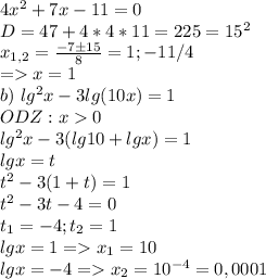 4 x^{2} +7x-11=0 \\ D=47+4*4*11=225=15^2 \\ x_{1,2}= \frac{-7 \pm 15}{8}=1;-11/4 \\ = x=1 \\ b) \ lg^2x-3lg(10x)=1 \\ ODZ:x0 \\ lg^2x-3(lg10+lgx)=1 \\ lgx=t \\ t^2-3(1+t)=1 \\ t^2-3t-4=0 \\ t_1=-4;t_2=1 \\ lgx=1=x_1=10 \\ lgx=-4=x_2=10^{-4}=0,0001