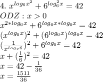 4. \ x^{log_6x^2}+6^{log_6^2x}=42 \\ ODZ:x0 \\ &#10; x^{2*log_6x}+6^{log_6x*log_6x}=42 \\(x^{log_6x})^2+(6^{log_6x})^{log_6x}}=42 \\ &#10;( \frac{1}{x^{log_x6}} )^2+6^{log_6x}}=42 \\ x+ (\frac{1}{6})^2 =42 \\ x=42- \frac{1}{36} \\ x= \frac{1511}{36}