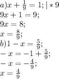 a) x+ \frac{1}{9}=1; |*9 \\ 9x+1=9; \\ 9x=8; \\ x= \frac{8}{9}; \\&#10;b) 1-x= \frac{5}{9}; \\-x=-1+ \frac{5}{9}; \\ -x=- \frac{4}{9}; \\ x= \frac{4}{9}