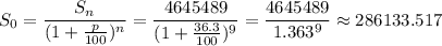 S_0= \displaystyle \frac{S_n}{(1+ \frac{p}{100})^n}=\displaystyle \frac{4645489}{(1+ \frac{36.3}{100})^9}=\displaystyle \frac{4645489}{1.363^9}\approx 286133.517