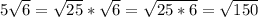 5\sqrt{6}=\sqrt{25}*\sqrt{6}=\sqrt{25*6}=\sqrt{150}