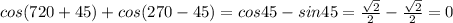 cos(720+45)+cos(270-45)=cos45-sin45=\frac{\sqrt2}{2}-\frac{\sqrt2}{2}=0