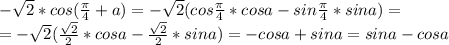 -\sqrt{2}*cos(\frac{\pi}{4}+a)=-\sqrt{2}(cos\frac{\pi}{4}*cosa-sin\frac{\pi}{4}*sina)=\\=-\sqrt{2}(\frac{\sqrt{2}}{2}*cosa-\frac{\sqrt{2}}{2}*sina)=-cosa+sina=sina-cosa