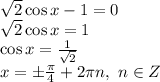 \sqrt{2} \cos x-1=0&#10;\\\&#10; \sqrt{2} \cos x=1&#10;\\\&#10; \cos x= \frac{1}{\sqrt{2} } &#10;\\\&#10;x=\pm \frac{ \pi }{4}+2 \pi n, \ n\in Z