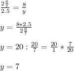 \frac{2 \frac{6}{7} }{2.5}= \frac{8}{y} \\ \\ y= \frac{8*2.5}{2 \frac{6}{7} } \\ \\ y=20: \frac{20}{7}= \frac{20}{1} * \frac{7}{20} \\ \\ y=7