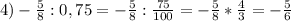 4)- \frac{5}{8} :0,75=- \frac{5}{8} : \frac{75}{100} =- \frac{5}{8} * \frac{4}{3} =- \frac{5}{6}