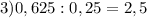 3)0,625:0,25=2,5