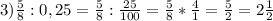 3) \frac{5}{8} :0,25= \frac{5}{8} : \frac{25}{100} = \frac{5}{8} * \frac{4}{1} = \frac{5}{2} =2 \frac{1}{2}