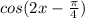 cos(2x- \frac{ \pi }{4} )