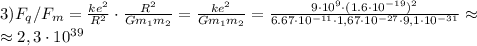 3) F_q/F_m=\frac{k e^2}{R^2}\cdot\frac{R^2}{Gm_1m_2}=\frac{ke^2}{Gm_1m_2}=\frac{9\cdot10^9\cdot(1.6\cdot10^{-19})^2}{6.67\cdot10^{-11}\cdot1,67\cdot10^{-27}\cdot9,1\cdot10^{-31}}\approx\\\approx2,3\cdot10^{39}